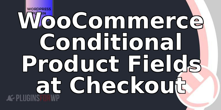 WooCommerce Conditional Product Fields at Checkout